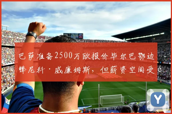 巴萨准备2500万欧报价毕尔巴鄂边锋尼科·威廉姆斯,但薪资空间受限