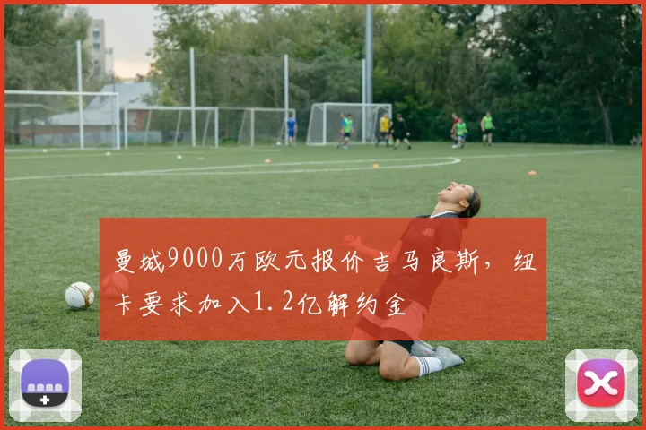曼城9000万欧元报价吉马良斯，纽卡要求加入1.2亿解约金