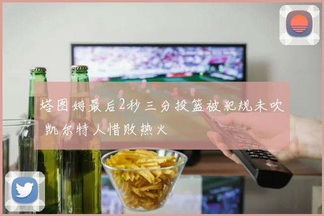 塔图姆最后2秒三分投篮被犯规未吹 凯尔特人惜败热火