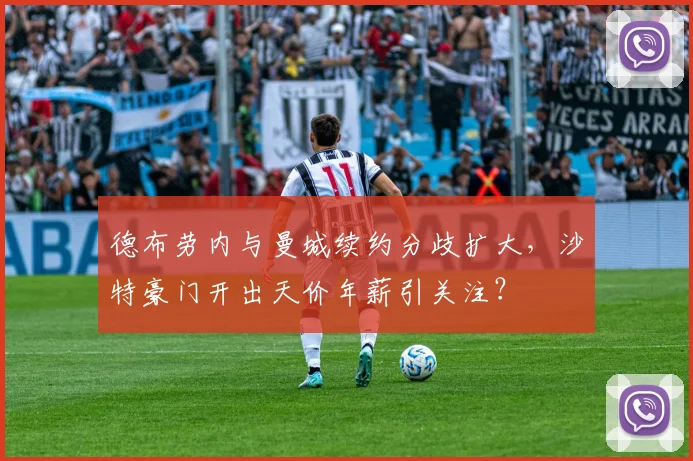 德布劳内与曼城续约分歧扩大，沙特豪门开出天价年薪引关注？