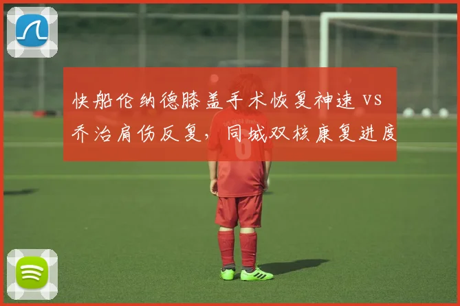 快船伦纳德膝盖手术恢复神速 vs 乔治肩伤反复,同城双核康复进度悬殊