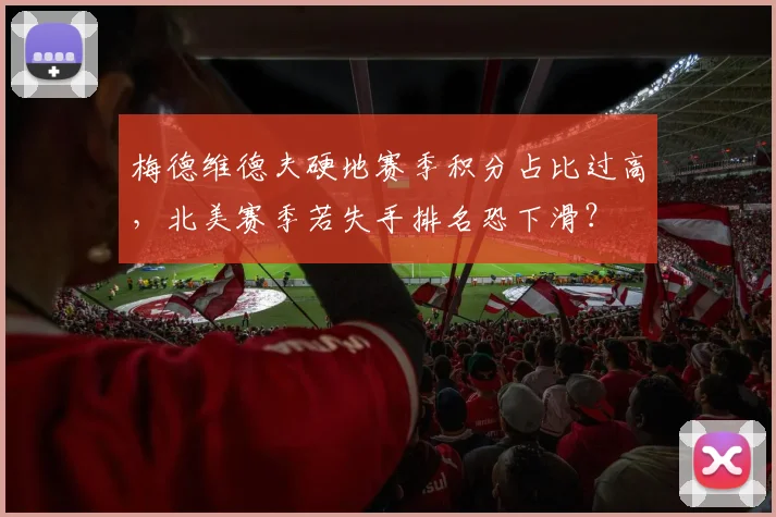 梅德维德夫硬地赛季积分占比过高，北美赛季若失手排名恐下滑？
