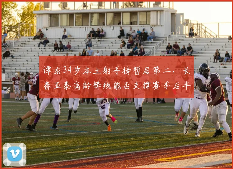 谭龙34岁本土射手榜暂居第二，长春亚泰高龄锋线能否支撑赛季后半程？