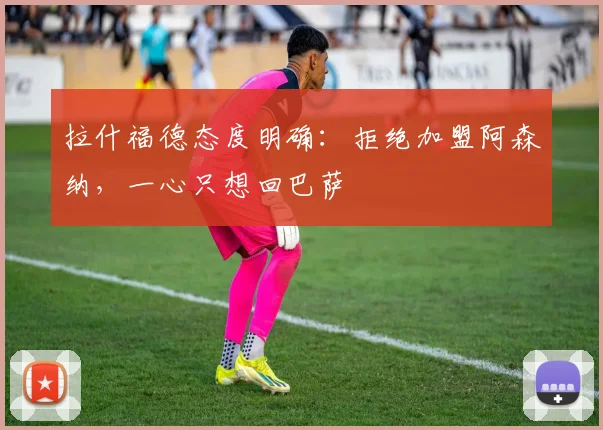 拉什福德态度明确:拒绝加盟阿森纳,一心只想回巴萨