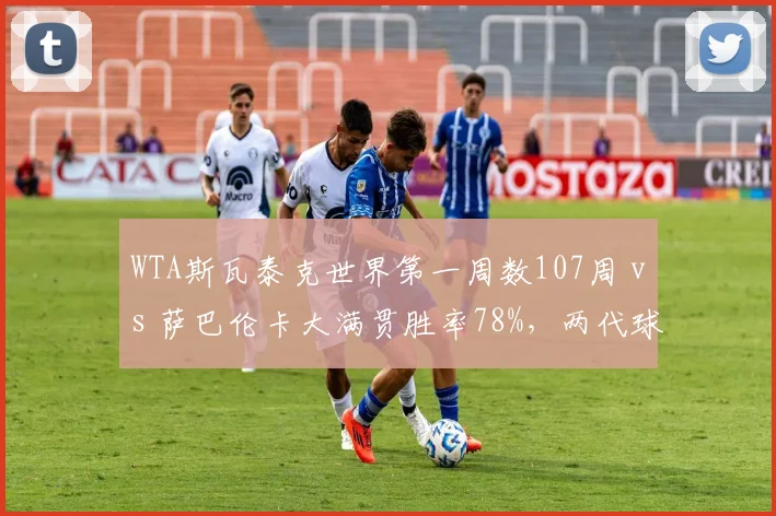 WTA斯瓦泰克世界第一周数107周 vs 萨巴伦卡大满贯胜率78%，两代球后统治力数据对垒