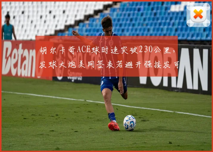 胡尔卡奇ACE球时速突破230公里，发球大炮美网签表若避开强接发可走远