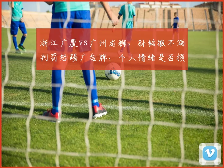 浙江广厦vs广州龙狮，孙铭徽不满判罚怒踢广告牌，个人情绪是否损害球队？