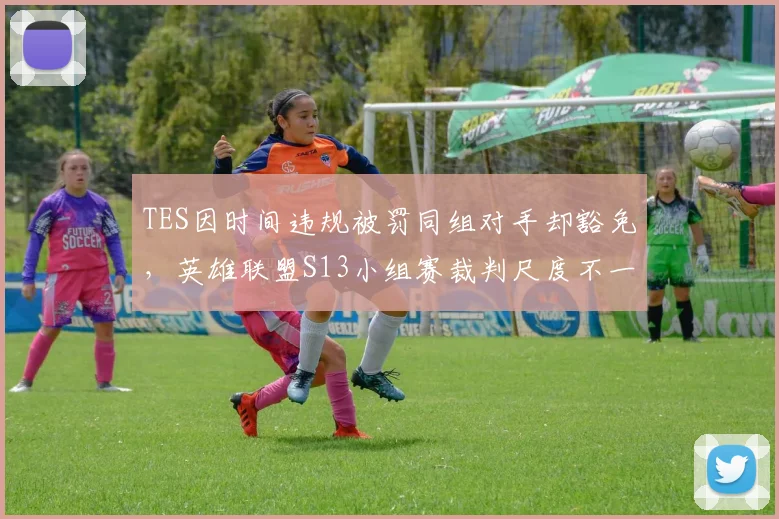 TES因时间违规被罚同组对手却豁免,英雄联盟S13小组赛裁判尺度不一