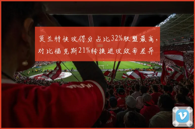 莫兰特快攻得分占比32%联盟最高，对比福克斯21%转换进攻效率差异