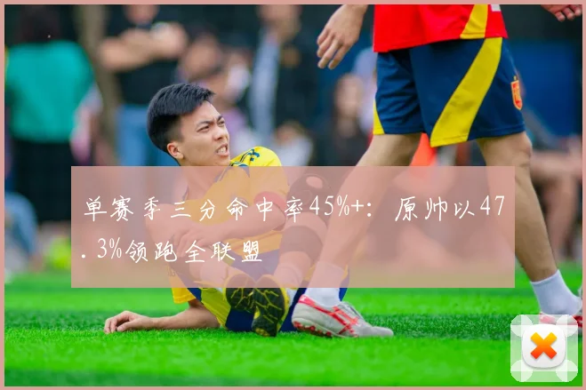 单赛季三分命中率45%+：原帅以47.3%领跑全联盟